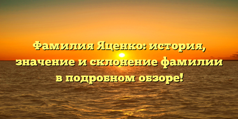 Фамилия Яценко: история, значение и склонение фамилии в подробном обзоре!