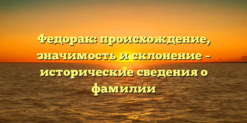 Федорак: происхождение, значимость и склонение – исторические сведения о фамилии
