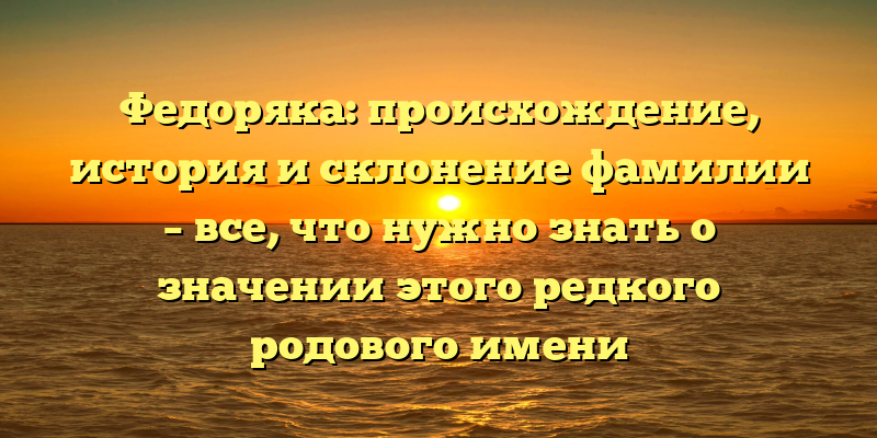 Федоряка: происхождение, история и склонение фамилии – все, что нужно знать о значении этого редкого родового имени