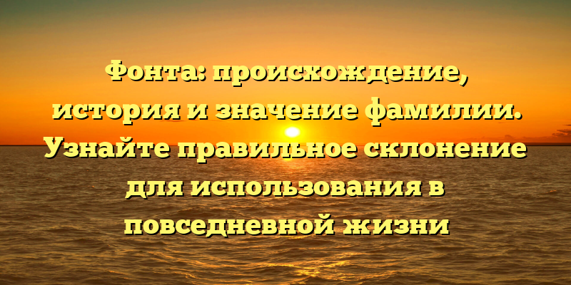 Фонта: происхождение, история и значение фамилии. Узнайте правильное склонение для использования в повседневной жизни