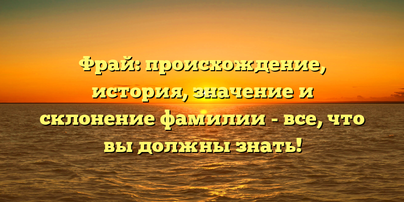 Фрай: происхождение, история, значение и склонение фамилии - все, что вы должны знать!