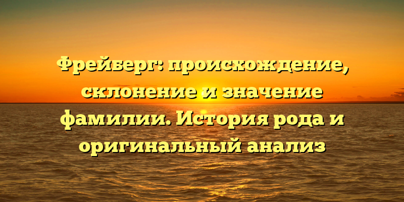 Фрейберг: происхождение, склонение и значение фамилии. История рода и оригинальный анализ