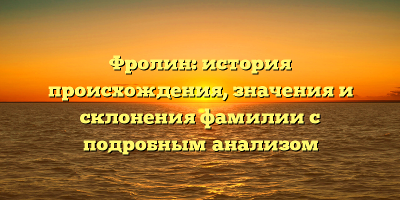 Фролин: история происхождения, значения и склонения фамилии с подробным анализом